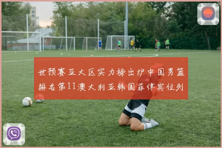 世预赛亚大区实力榜出炉中国男篮排名第11澳大利亚韩国菲律宾位列前三
